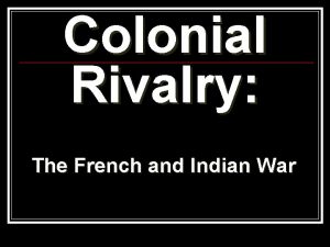 Colonial Rivalry The French and Indian War Colonial