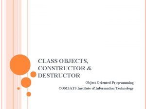 CLASS OBJECTS CONSTRUCTOR DESTRUCTOR Object Oriented Programming COMSATS CLASS OBJECTS CONSTRUCTOR DESTRUCTOR Object Oriented Programming COMSATS