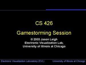 CS 426 Gamestorming Session 2003 Jason Leigh Electronic CS 426 Gamestorming Session 2003 Jason Leigh Electronic