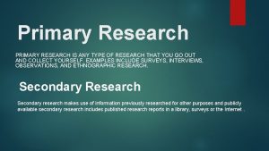 Primary Research PRIMARY RESEARCH IS ANY TYPE OF