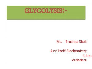 GLYCOLYSIS Ms Trushna Shah Asst Proff Biochemistry S