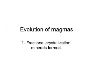 Evolution of magmas 1 Fractional crystallization minerals formed