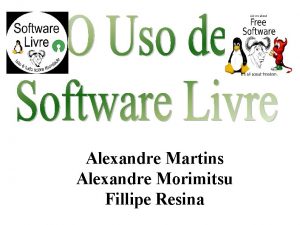 Alexandre Martins Alexandre Morimitsu Fillipe Resina Software Livre
