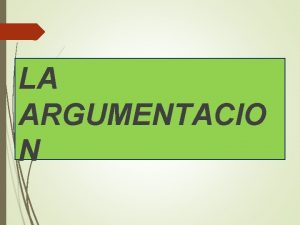 LA ARGUMENTACIO N QU ES ARGUMENTAR La argumentacin