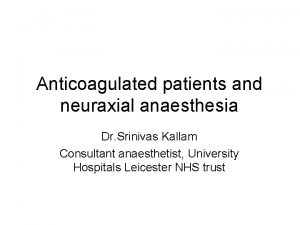 Anticoagulated patients and neuraxial anaesthesia Dr Srinivas Kallam