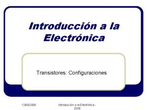 Introduccin a la Electrnica Transistores Configuraciones 12082008 Introduccin