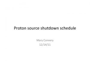 Proton source shutdown schedule Mary Convery 121411 General
