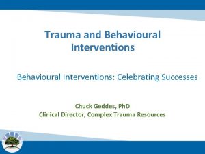 Trauma and Behavioural Interventions Celebrating Successes Chuck Geddes
