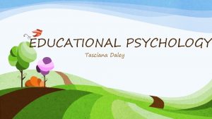 EDUCATIONAL PSYCHOLOGY Tasciana Daley Educational Psychology Field that