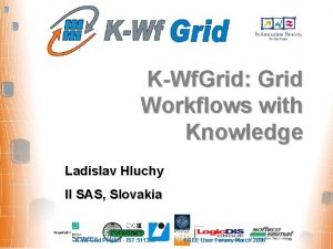 KWf Grid Grid Workflows with Knowledge Ladislav Hluchy