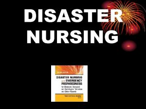 DISASTER NURSING DISASTERS Any catastrophic situation in which