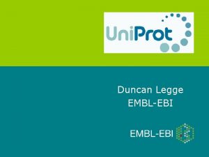 Duncan Legge EMBLEBI www uniprot org Introduction to