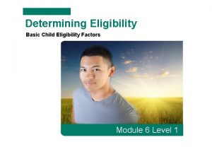 Determining Eligibility Basic Child Eligibility Factors Module 6