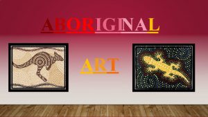 ABORIGINAL ART Aboriginal Art has survived for over