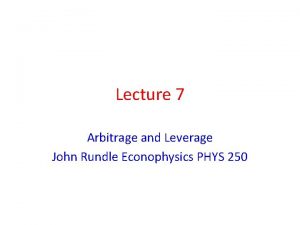 Lecture 7 Arbitrage and Leverage John Rundle Econophysics