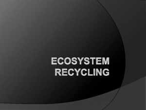 ECOSYSTEM RECYCLING Ecosystem Recycling Matter must be recycled