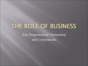 THE ROLE OF BUSINESS Sole Proprietorship Partnership and