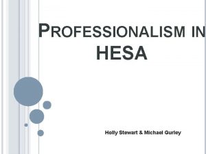 PROFESSIONALISM IN HESA Holly Stewart Michael Gurley Overview