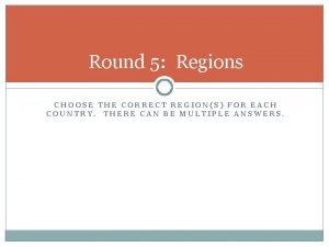 Round 5 Regions CHOOSE THE CORRECT REGIONS FOR