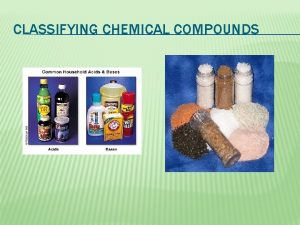 CLASSIFYING CHEMICAL COMPOUNDS CLASSIFYING COMPOUNDS We already know