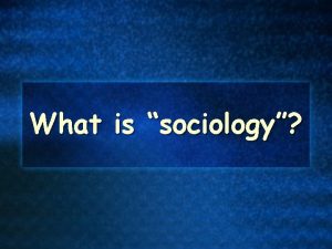 What is sociology Sociology is the systematic study