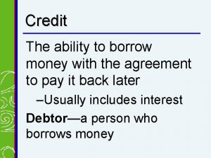 Credit The ability to borrow money with the