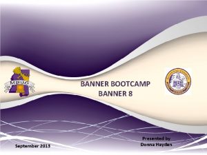 BANNER BOOTCAMP BANNER 8 September 2013 Presented by