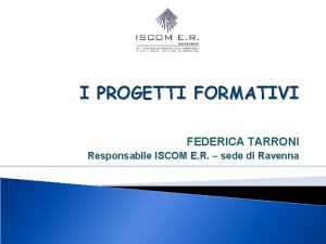 I PROGETTI FORMATIVI FEDERICA TARRONI Responsabile ISCOM E