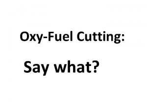 OxyFuel Cutting Say what Oxy cutting Some call