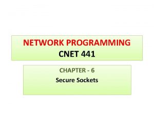 NETWORK PROGRAMMING CNET 441 CHAPTER 6 Secure Sockets NETWORK PROGRAMMING CNET 441 CHAPTER 6 Secure Sockets