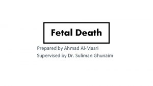 Fetal Death Prepared by Ahmad AlMasri Supervised by