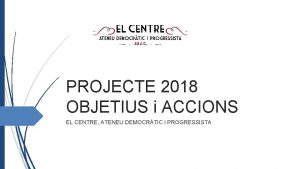PROJECTE 2018 OBJETIUS i ACCIONS EL CENTRE ATENEU