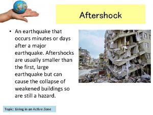 Aftershock An earthquake that occurs minutes or days