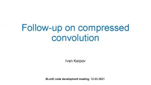 Followup on compressed convolution Ivan Karpov BLon D