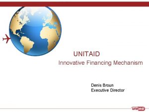 UNITAID Innovative Financing Mechanism Denis Broun Executive Director
