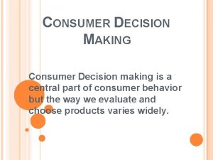 CONSUMER DECISION MAKING Consumer Decision making is a