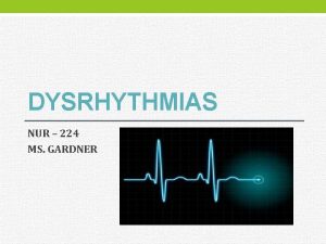 DYSRHYTHMIAS NUR 224 MS GARDNER DYSRHYTHMIAS Disorder of