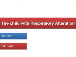 The child with Respiratory Alteration Lecture 4 Part