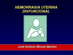 HEMORRAGIA UTERINA DISFUNCIONAL Jos Antnio Morais Martins HEMORRAGIA