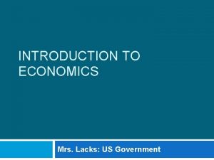 INTRODUCTION TO ECONOMICS Mrs Lacks US Government What