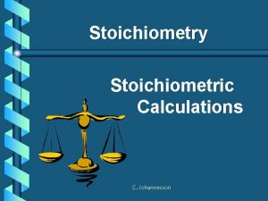 Stoichiometry Stoichiometric Calculations C Johannesson Proportional relationships b
