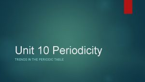 Unit 10 Periodicity TRENDS IN THE PERIODIC TABLE