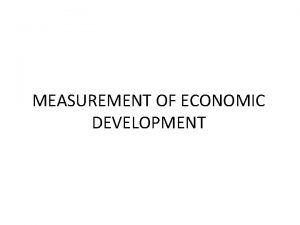 MEASUREMENT OF ECONOMIC DEVELOPMENT INTRODUCTION Economic development has