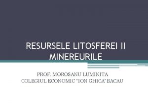 RESURSELE LITOSFEREI II MINEREURILE PROF MOROSANU LUMINITA COLEGIUL