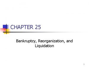 CHAPTER 25 Bankruptcy Reorganization and Liquidation 1 Topics