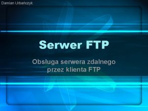 Damian Urbaczyk Serwer FTP Obsuga serwera zdalnego przez