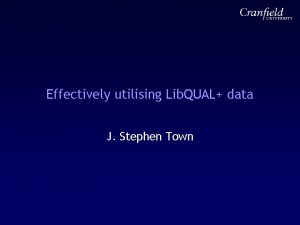 Effectively utilising Lib QUAL data J Stephen Town