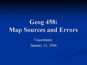 Geog 458 Map Sources and Errors Uncertainty January