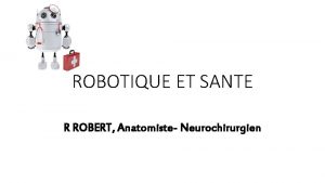 ROBOTIQUE ET SANTE R ROBERT Anatomiste Neurochirurgien ROBOTIQUE