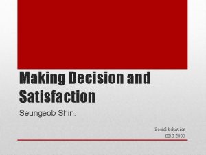 Making Decision and Satisfaction Seungeob Shin Social behavior